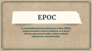 EPOC
La enfermedad pulmonar obstructiva crónica (EPOC)
implica bronquitis crónica y enfisema, en el que el
volumen espiratorio forzado, medido mediante
espirometría, está disminuido.
 