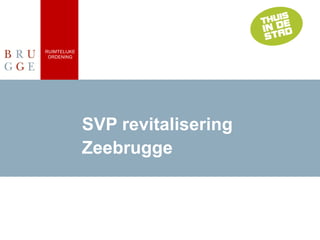 RUIMTELIJKE
ORDENING
SVP revitalisering
Zeebrugge
 
