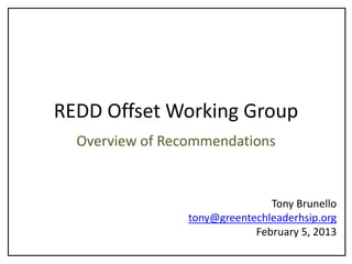REDD Offset Working Group
  Overview of Recommendations


                                Tony Brunello
                 tony@greentechleaderhsip.org
                             February 5, 2013
 