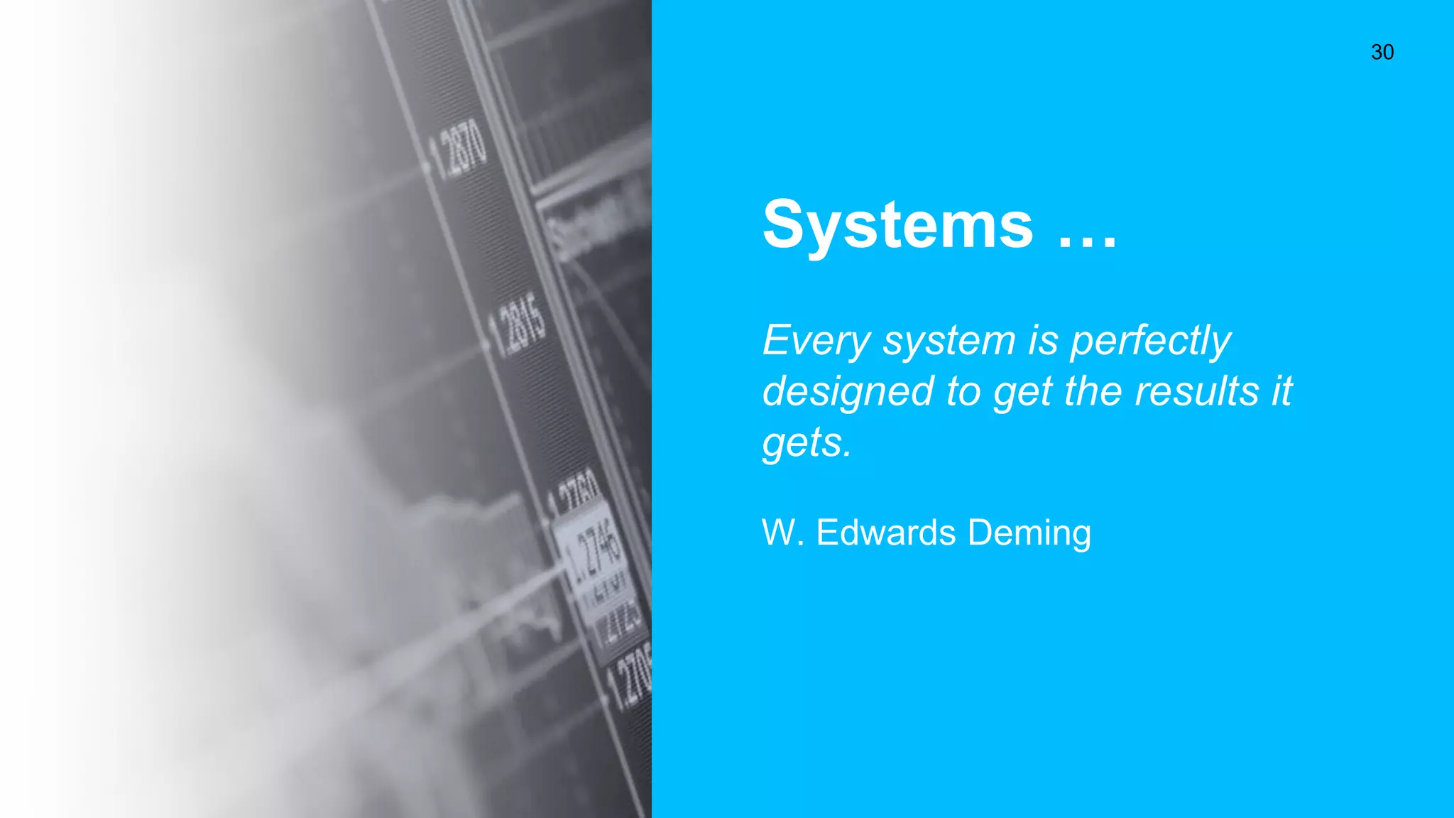 Systems …
Every system is perfectly
designed to get the results it
gets.
W. Edwards Deming
30
 