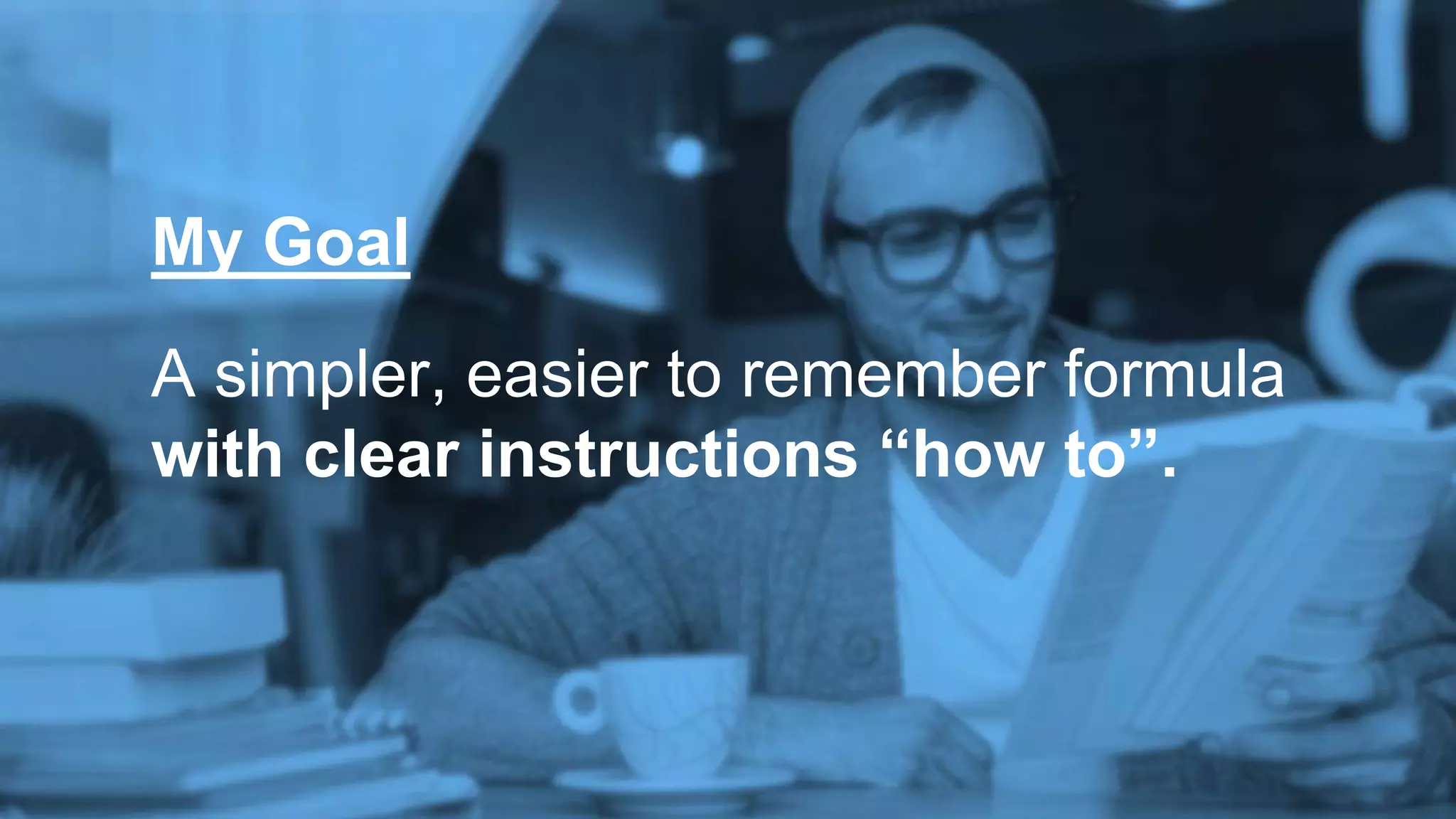 A simpler, easier to remember formula
with clear instructions “how to”.
My Goal
 