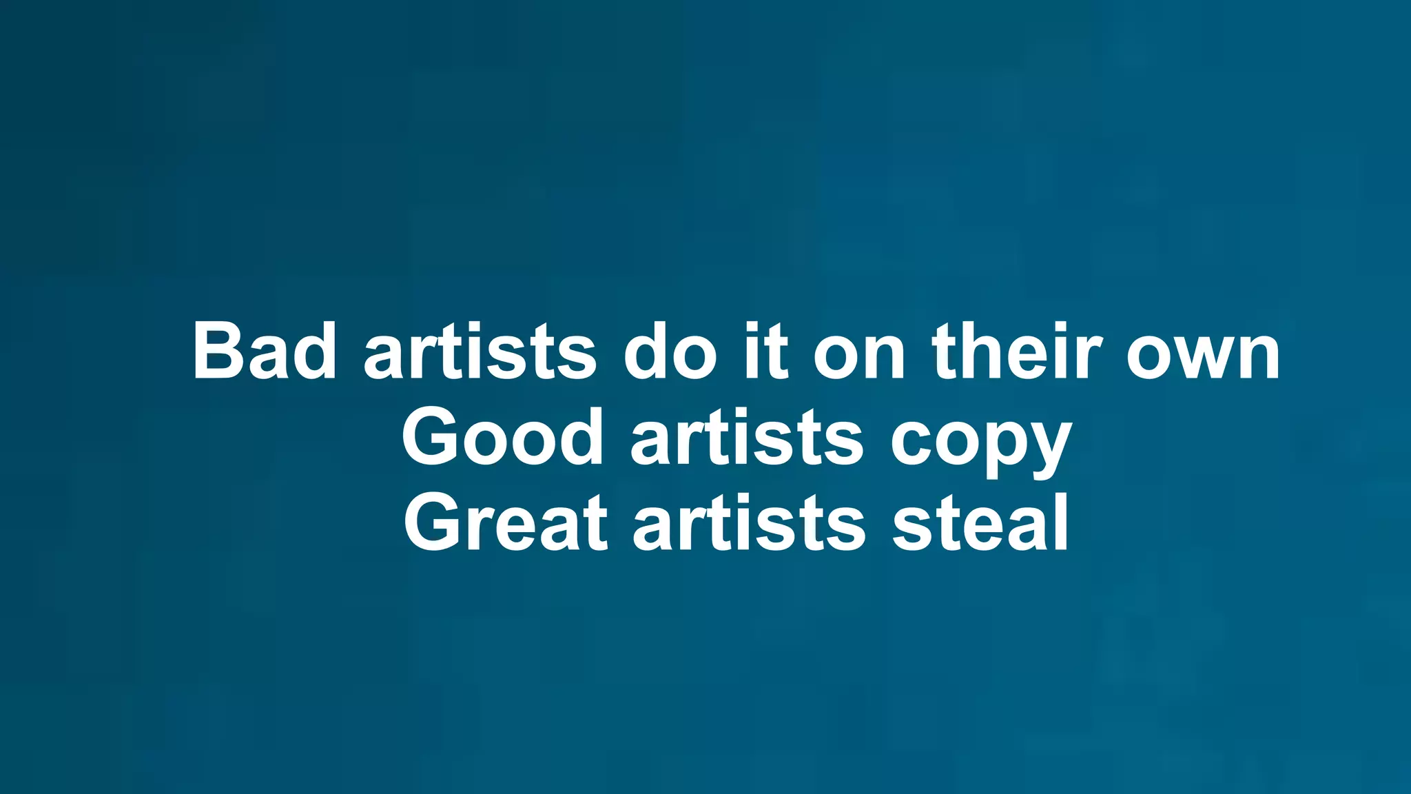 Bad artists do it on their own
Good artists copy
Great artists steal
 