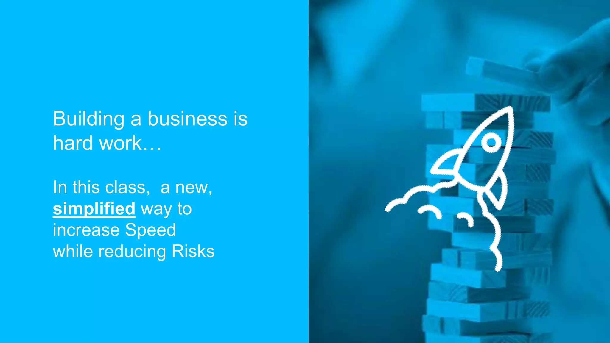 Building a business is
hard work…
In this class, a new,
simplified way to
increase Speed
while reducing Risks
 