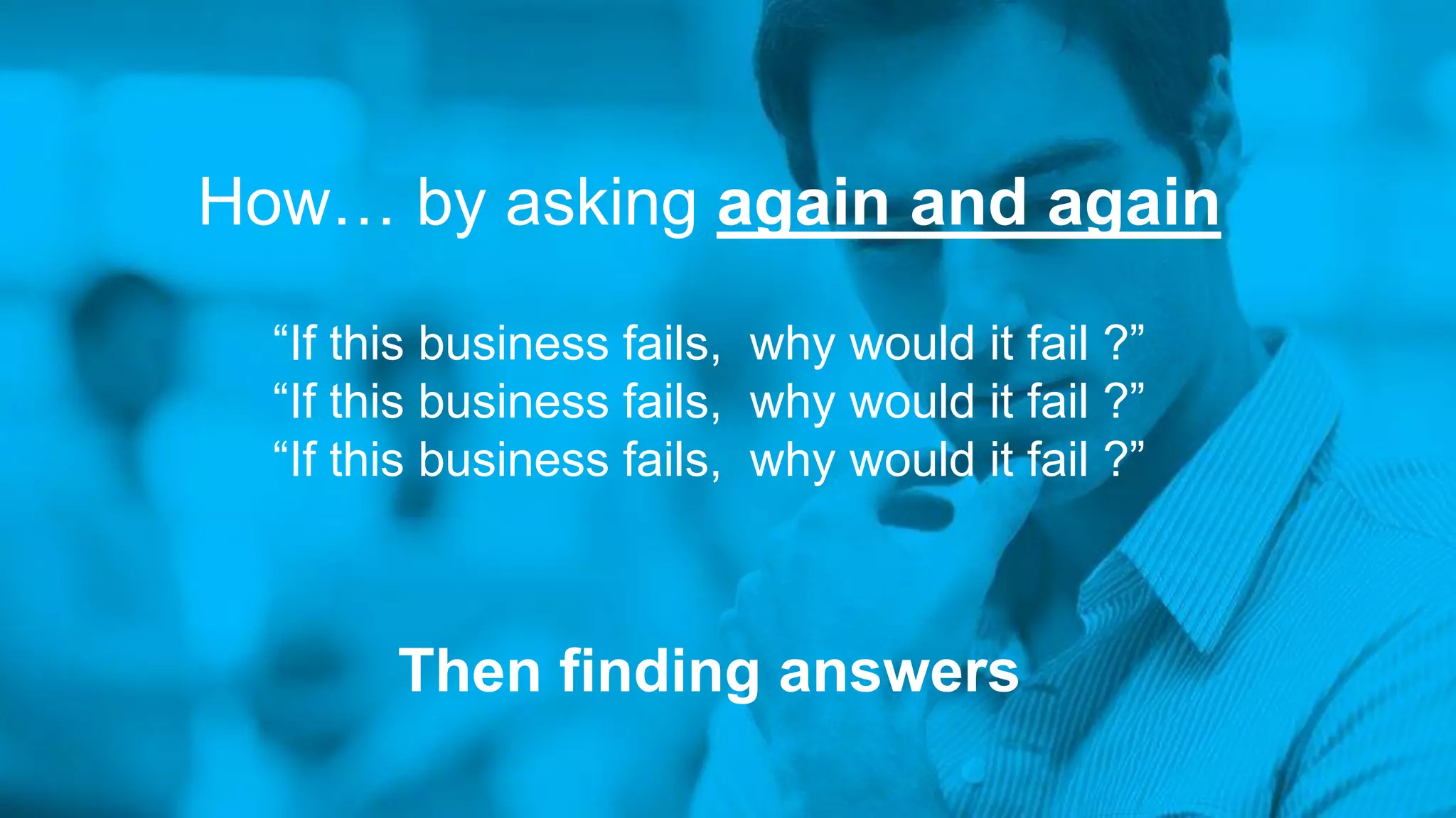 How… by asking again and again
“If this business fails, why would it fail ?”
“If this business fails, why would it fail ?”
“If this business fails, why would it fail ?”
Then finding answers
 