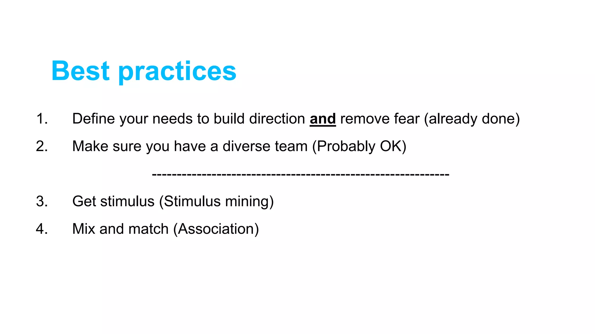 1. Define your needs to build direction and remove fear (already done)
2. Make sure you have a diverse team (Probably OK)
------------------------------------------------------------
3. Get stimulus (Stimulus mining)
4. Mix and match (Association)
Best practices
 