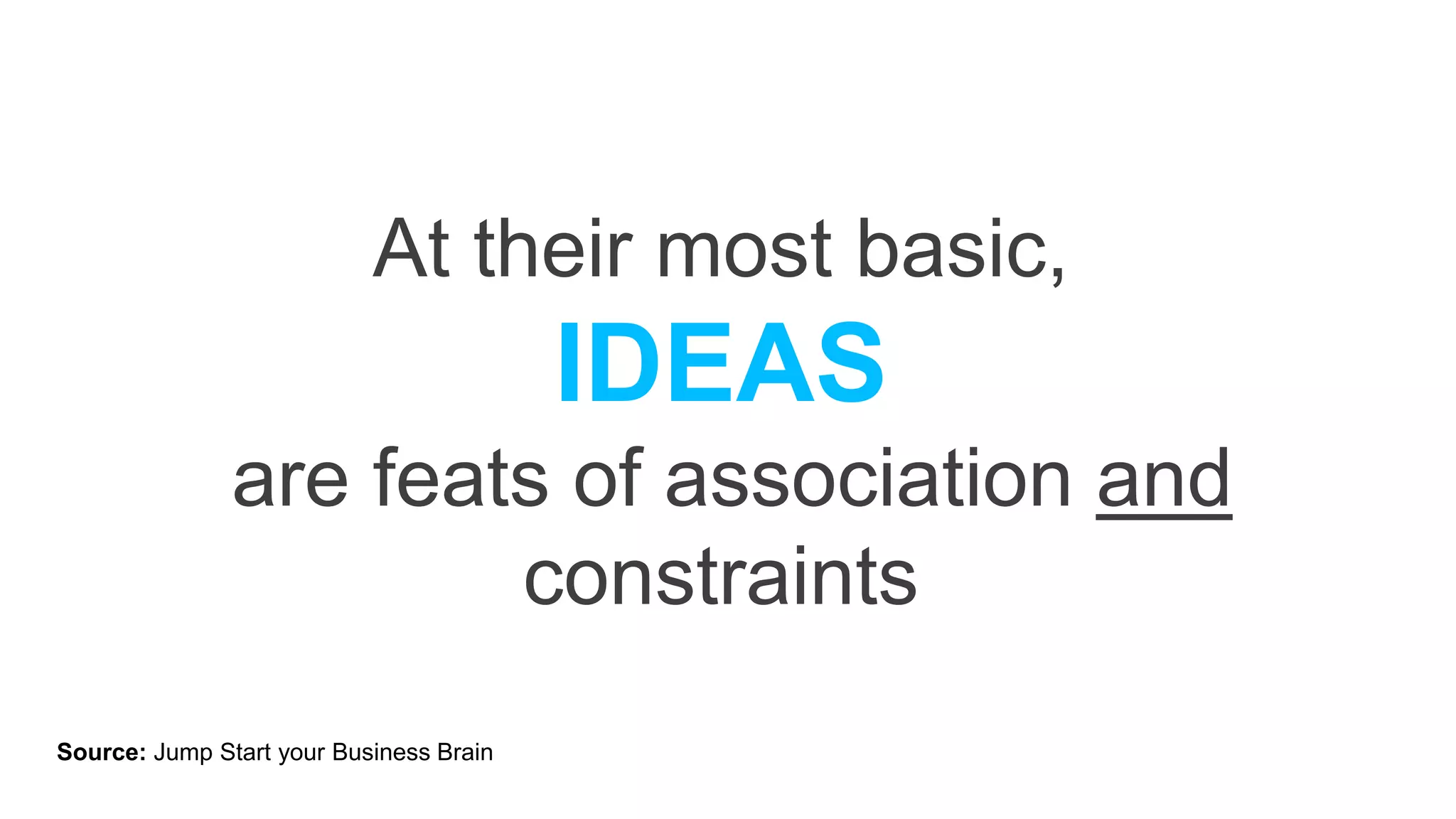 At their most basic,
IDEAS
are feats of association and
constraints
Source: Jump Start your Business Brain
 