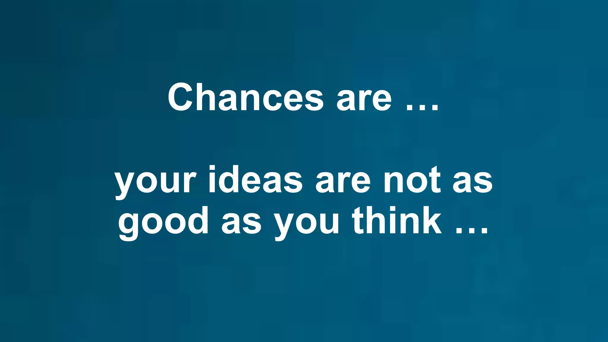 Chances are …
your ideas are not as
good as you think …
 