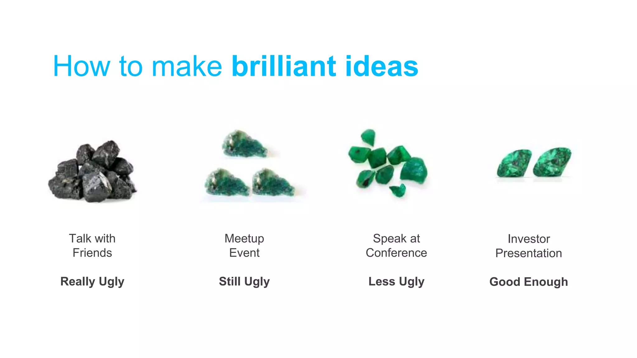 How to make brilliant ideas
Talk with
Friends
Really Ugly
Meetup
Event
Still Ugly
Speak at
Conference
Less Ugly
Investor
Presentation
Good Enough
 