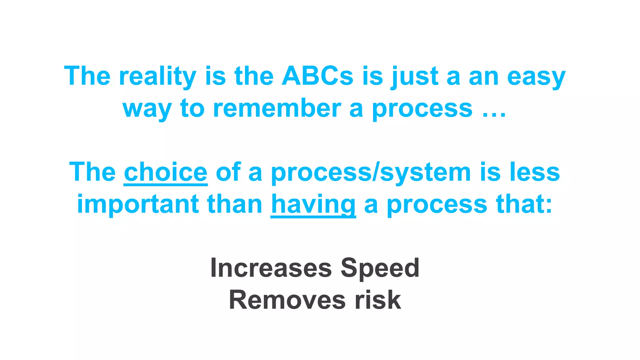 The reality is the ABCs is just a an easy
way to remember a process …
The choice of a process/system is less
important than having a process that:
Increases Speed
Removes risk
 