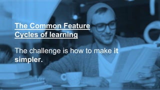 The challenge is how to make it
simpler.
The Common Feature
Cycles of learning
 