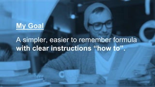 A simpler, easier to remember formula
with clear instructions “how to”.
My Goal
 