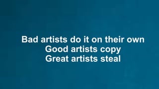 Bad artists do it on their own
Good artists copy
Great artists steal
 