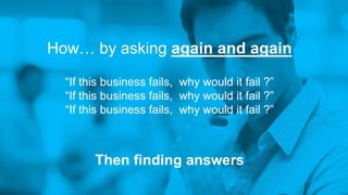 How… by asking again and again
“If this business fails, why would it fail ?”
“If this business fails, why would it fail ?”
“If this business fails, why would it fail ?”
Then finding answers
 
