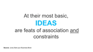At their most basic,
IDEAS
are feats of association and
constraints
Source: Jump Start your Business Brain
 