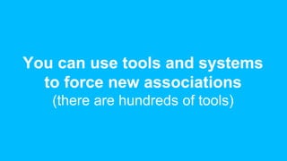 You can use tools and systems
to force new associations
(there are hundreds of tools)
 