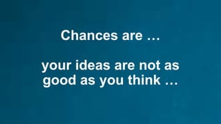 Chances are …
your ideas are not as
good as you think …
 