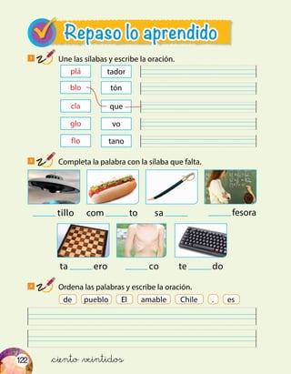 122
3
Ordena las palabras y escribe la oración.
&ciento &veintidos
plá
blo
cla
glo
tador
tón
que
vo
flo tano
Repaso lo aprendido
1
Une las sílabas y escribe la oración.
2
Completa la palabra con la sílaba que falta.
satillo
ta ero co
com to fesora
te do
de pueblo ChileamableEl . es
 