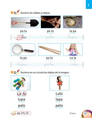 &trece
&pala
@lupa
@pelo
@palo Lola
pa la
lu pa
La lo
lupa
palo
Lulú
lapa
pelo
pe lo
pa lo
la pa
Lo la
l
1
Encierra las sílabas y repasa.
2
Encierra en un círculo las sílabas de la imagen.
@lapa
13pp. 24 y 25
 