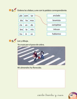 139&ciento &treinta y &nueve
4
Ordena las sílabas y une con la palabra correspondiente.
5
Lee y dibuja.
Yo cruzo por el paso de cebra.
Mi almendro ha florecido.
ple com tar
bla ha mos
cla an do
bro ta mis
tru in so
anclado
bromista
completar
intruso
hablamos
 