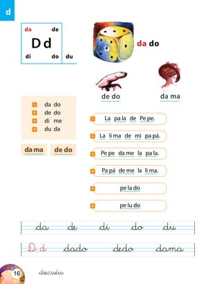 da do
pe la do5
Pa pá de me la li ma.4
D d &dedo&dado
&da &de &di &do &du
de dodama
&dama
da de
di do
D d
du
1 da	do
2 de	do
3 di	me
4 du	 da
de do da ma
La pa la de Pe pe.1
La li ma de mi pa pá.2
Pe pe da me la pa la.3
pe lu do6
d
&dieciséis16
 