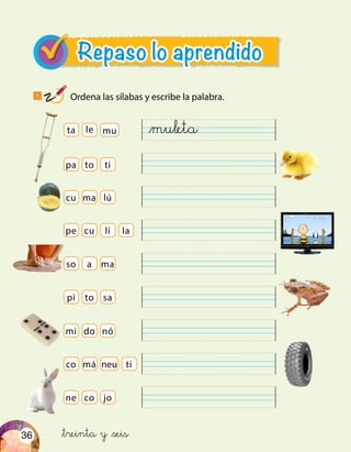 36
Repaso lo aprendido
ta
pa
cu
pe
pi
mi
co
ne
ti
lú
lí
ma
sa
nó
neu
jo
le
to
ma
cu
a
to
do
má
co
la
ti
mu
1
Ordena las sílabas y escribe la palabra.
so
&treinta y &seis
&muleta
 