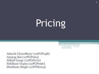 1




                  Pricing

                               Indian Institute of   12/18/2012
                              Management Raipur




Adarsh Chowdhury (12PGP058)
Anurag Rai (12PGP064)
Nikhil Garge (12PGP070)
Siddhant Gupta (12PGP096)
Shubham Singh (12FPM004)
 