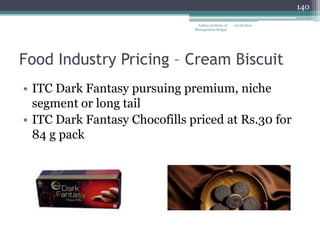140

                                Indian Institute of   12/18/2012
                               Management Raipur




Food Industry Pricing – Cream Biscuit
• ITC Dark Fantasy pursuing premium, niche
  segment or long tail
• ITC Dark Fantasy Chocofills priced at Rs.30 for
  84 g pack
 