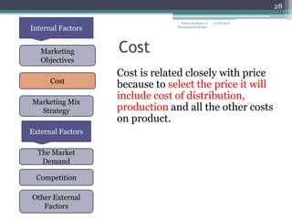 28

                                 Indian Institute of   12/18/2012
Internal Factors                Management Raipur




   Marketing       Cost
   Objectives
                   Cost is related closely with price
      Cost
                   because to select the price it will
                   include cost of distribution,
Marketing Mix
  Strategy         production and all the other costs
                   on product.
External Factors

  The Market
   Demand

 Competition

Other External
   Factors
 