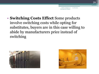 39

                                  Indian Institute of   12/18/2012
                                 Management Raipur




• Switching Costs Effect Some products
  involve switching costs while opting for
  substitutes, buyers are in this case willing to
  abide by manufacturers price instead of
  switching
 