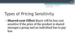 44

                                 Indian Institute of   12/18/2012
                                Management Raipur




Types of Pricing Sensitivity
• Shared-cost Effect Buyer will be less cost
  sensitive if the price of the product is shared
  amongst a group and an individual has to pay
  less
 