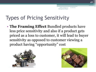 46

                                  Indian Institute of   12/18/2012
                                 Management Raipur




Types of Pricing Sensitivity
• The Framing Effect Bundled products have
  less price sensitivity and also if a product gets
  priced as a loss to customer, it will lead to buyer
  sensitivity as opposed to customer viewing a
  product having ―opportunity‖ cost
 