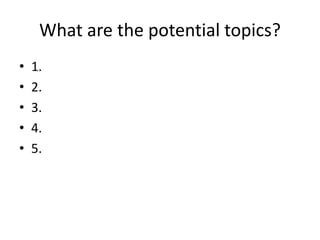 What are the potential topics?
• 1.
• 2.
• 3.
• 4.
• 5.
 