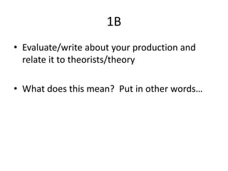 1B
• Evaluate/write about your production and
relate it to theorists/theory
• What does this mean? Put in other words…
 