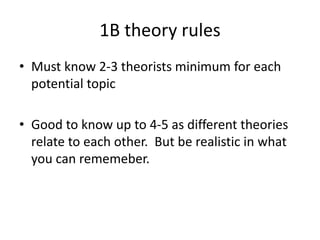 1B theory rules
• Must know 2-3 theorists minimum for each
potential topic
• Good to know up to 4-5 as different theories
relate to each other. But be realistic in what
you can rememeber.
 