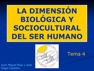 LA DIMENSIÓN BIOLÓGICA Y SOCIOCULTURAL DEL SER HUMANO Tema 4 Juan Miguel Ríos y José Ángel Castaño 