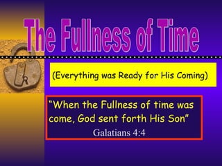 (Everything was Ready for His Coming) “ When the Fullness of time was come, God sent forth His Son” Galatians 4:4 The Fullness of Time 