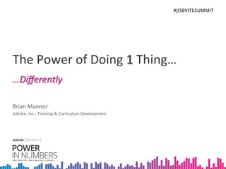 The	
  Power	
  of	
  Doing	
  1	
  Thing…	
  
…Diﬀerently	
  
Brian	
  Mannor	
  
Jobvite,	
  Inc.,	
  Training	
  &	
  Curriculum	
  Development	
  	
  
 