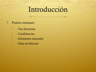 Introducción


Puntos comunes:


- Voz femenina



- Confidencias



- Elementos naturales



- Falta de libertad

 
