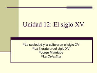 Unidad 12: El siglo XV
La sociedad y la cultura en el siglo XV
La literatura del siglo XV
Jorge Manrique
La Celestina

 