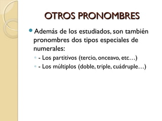 OTROS PRONOMBRES
Además

de los estudiados, son también
pronombres dos tipos especiales de
numerales:
◦ - Los partitivos (tercio, onceavo, etc…)
◦ - Los múltiplos (doble, triple, cuádruple…)

 
