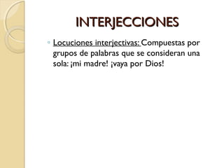 INTERJECCIONES
◦ Locuciones interjectivas: Compuestas por
grupos de palabras que se consideran una
sola: ¡mi madre! ¡vaya por Dios!

 