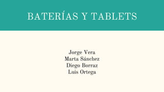 BATERÍAS Y TABLETS
Jorge Vera
Marta Sánchez
Diego Borraz
Luis Ortega
 