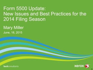 Form 5500 Update:
New Issues and Best Practices for the
2014 Filing Season
Mary Miller
June, 18, 2015
 