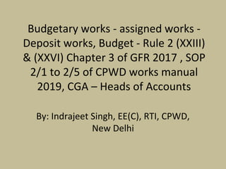 Budgetary works - assigned works -
Deposit works, Budget - Rule 2 (XXIII)
& (XXVI) Chapter 3 of GFR 2017 , SOP
2/1 to 2/5 of CPWD works manual
2019, CGA – Heads of Accounts
By: Indrajeet Singh, EE(C), RTI, CPWD,
New Delhi
 