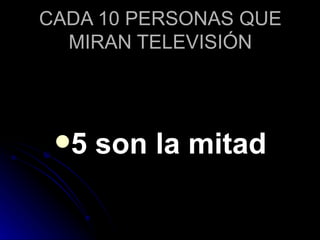 CADA 10 PERSONAS QUE
  MIRAN TELEVISIÓN




 5   son la mitad
 