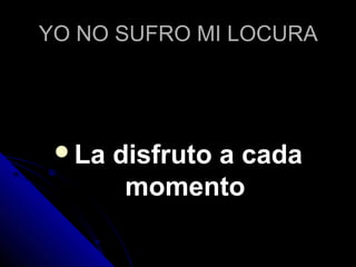YO NO SUFRO MI LOCURAYO NO SUFRO MI LOCURA
La disfruto a cadaLa disfruto a cada
momentomomento
 