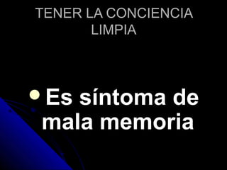 TENER LA CONCIENCIATENER LA CONCIENCIA
LIMPIALIMPIA
Es síntoma deEs síntoma de
mala memoriamala memoria
 