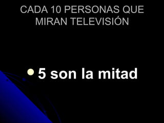 CADA 10 PERSONAS QUECADA 10 PERSONAS QUE
MIRAN TELEVISIÓNMIRAN TELEVISIÓN
5 son la mitad5 son la mitad
 