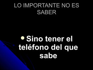 LO IMPORTANTE NO ESLO IMPORTANTE NO ES
SABERSABER
Sino tener elSino tener el
teléfono del queteléfono del que
sabesabe
 