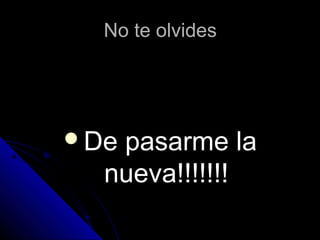 No te olvidesNo te olvides
De pasarme laDe pasarme la
nueva!!!!!!!nueva!!!!!!!
 